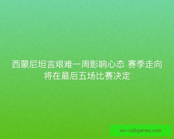 西蒙尼坦言艰难一周影响心态 赛季走向将在最后五场比赛决定