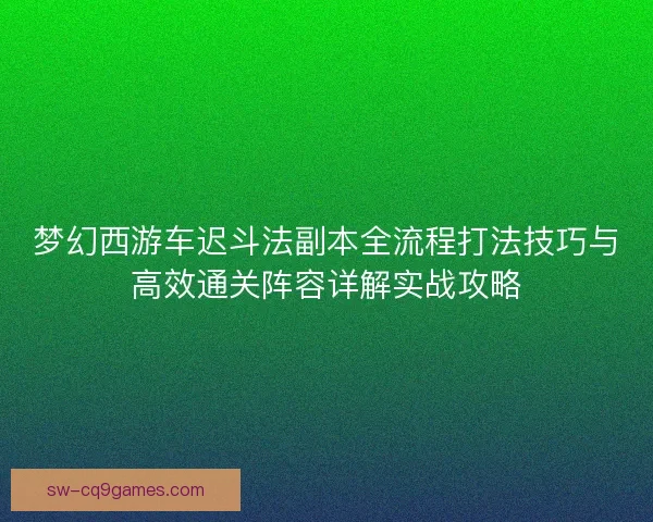 梦幻西游车迟斗法副本全流程打法技巧与高效通关阵容详解实战攻略